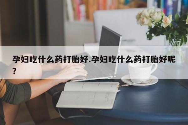 米非司酮片米索前列醇片网店在线购买孕妇吃什么药打胎好.孕妇吃什么药打胎好呢？