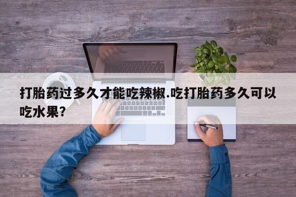 米非司酮片米索前列醇片网店在线购买打胎药过多久才能吃辣椒.吃打胎药多久可以吃水果？