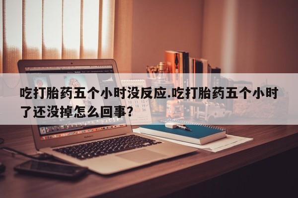 米非司酮片米索前列醇片网店在线购买吃打胎药五个小时没反应.吃打胎药五个小时了还没掉怎么回事？