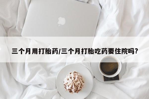 米非司酮片米索前列醇片网店在线购买三个月用打胎药/三个月打胎吃药要住院吗?