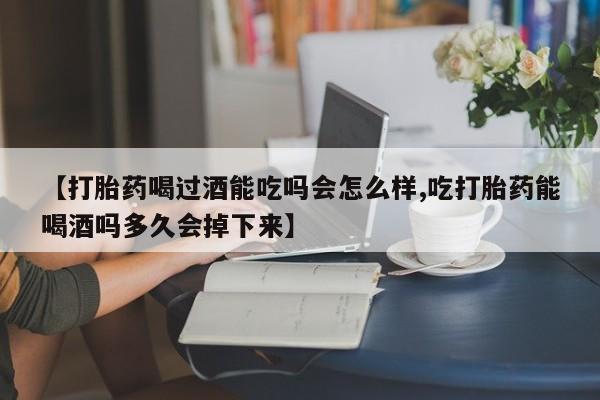 米非司酮片米索前列醇片网店在线购买【打胎药喝过酒能吃吗会怎么样,吃打胎药能喝酒吗多久会掉下来】
