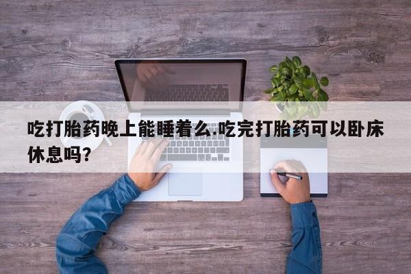 米非司酮片米索前列醇片网店在线购买吃打胎药晚上能睡着么.吃完打胎药可以卧床休息吗？