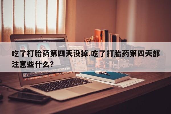 米非司酮片米索前列醇片网店在线购买吃了打胎药第四天没掉.吃了打胎药第四天都注意些什么？