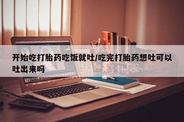 米非司酮片米索前列醇片网店在线购买开始吃打胎药吃饭就吐/吃完打胎药想吐可以吐出来吗