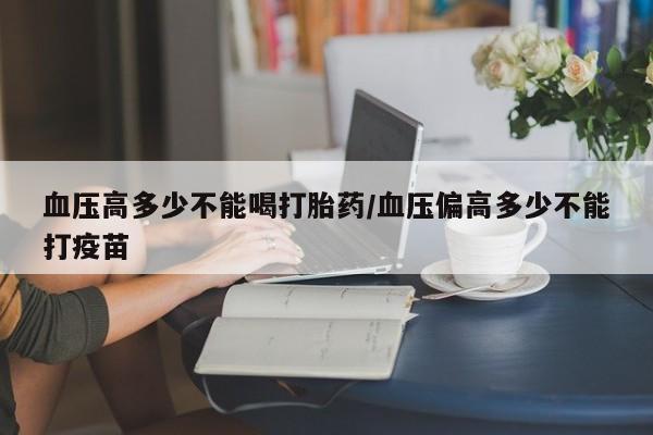 米非司酮片米索前列醇片网店在线购买血压高多少不能喝打胎药/血压偏高多少不能打疫苗