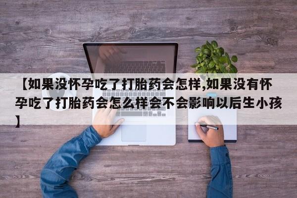 米非司酮片米索前列醇片网店在线购买【如果没怀孕吃了打胎药会怎样,如果没有怀孕吃了打胎药会怎么样会不会影响以后生小孩】