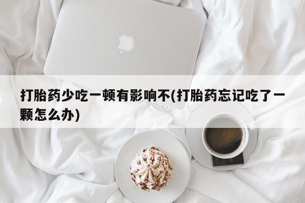 米非司酮片米索前列醇片网店在线购买打胎药少吃一顿有影响不(打胎药忘记吃了一颗怎么办)