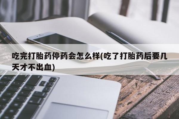 米非司酮片米索前列醇片网店在线购买吃完打胎药停药会怎么样(吃了打胎药后要几天才不出血)