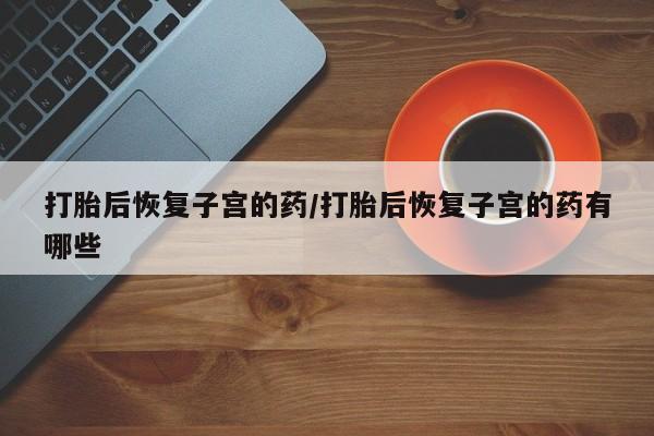 米非司酮片米索前列醇片网店在线购买打胎后恢复子宫的药/打胎后恢复子宫的药有哪些