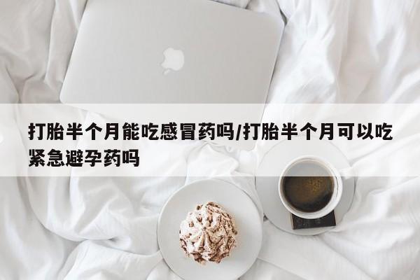 米非司酮片米索前列醇片网店在线购买打胎半个月能吃感冒药吗/打胎半个月可以吃紧急避孕药吗