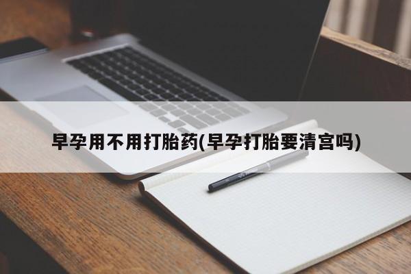 米非司酮片米索前列醇片网店在线购买早孕用不用打胎药(早孕打胎要清宫吗)