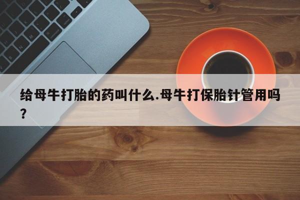 米非司酮片米索前列醇片网店在线购买给母牛打胎的药叫什么.母牛打保胎针管用吗？
