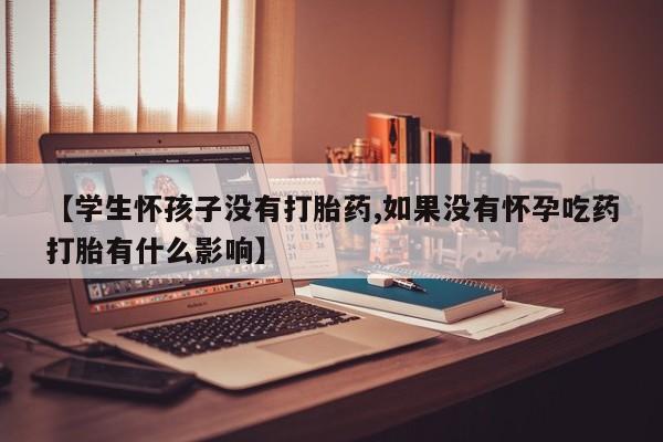米非司酮片米索前列醇片网店在线购买【学生怀孩子没有打胎药,如果没有怀孕吃药打胎有什么影响】
