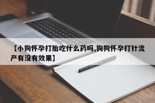 米非司酮片米索前列醇片网店在线购买【小狗怀孕打胎吃什么药吗,狗狗怀孕打针流产有没有效果】