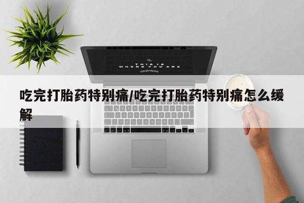 米非司酮片米索前列醇片网店在线购买吃完打胎药特别痛/吃完打胎药特别痛怎么缓解