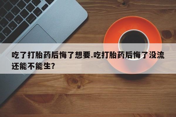 米非司酮片米索前列醇片网店在线购买吃了打胎药后悔了想要.吃打胎药后悔了没流还能不能生？