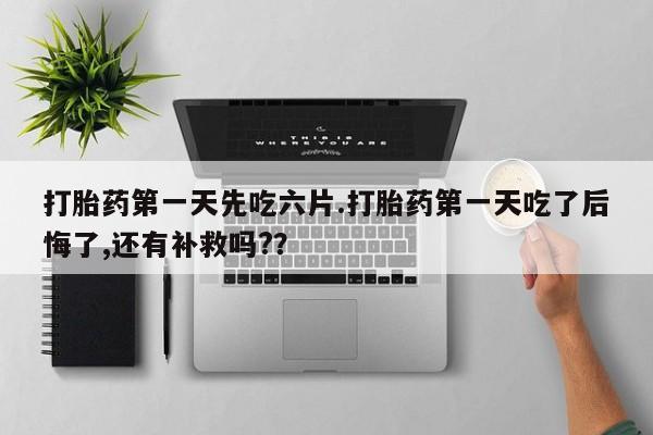 米非司酮片米索前列醇片网店在线购买打胎药第一天先吃六片.打胎药第一天吃了后悔了,还有补救吗?？