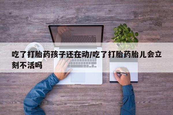 米非司酮片米索前列醇片网店在线购买吃了打胎药孩子还在动/吃了打胎药胎儿会立刻不活吗