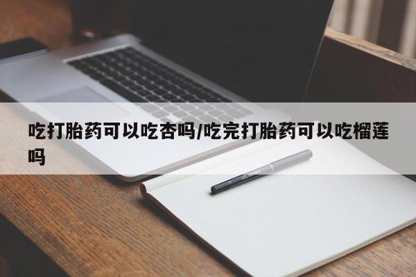 米非司酮片米索前列醇片网店在线购买吃打胎药可以吃杏吗/吃完打胎药可以吃榴莲吗