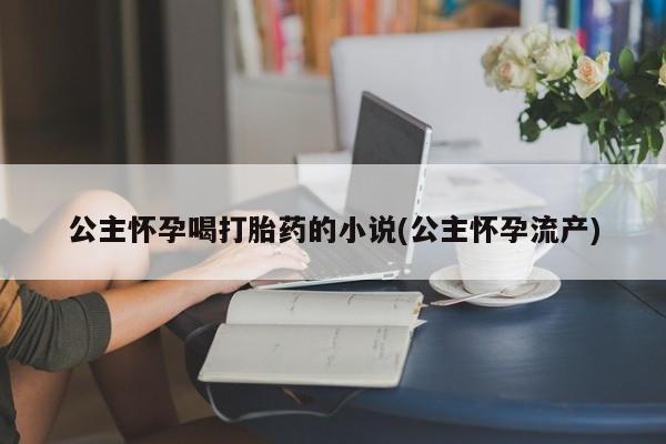 米非司酮片米索前列醇片网店在线购买公主怀孕喝打胎药的小说(公主怀孕流产)
