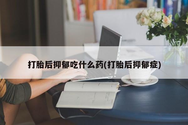 米非司酮片米索前列醇片网店在线购买打胎后抑郁吃什么药(打胎后抑郁症)
