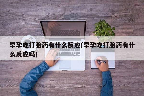 米非司酮片米索前列醇片网店在线购买早孕吃打胎药有什么反应(早孕吃打胎药有什么反应吗)