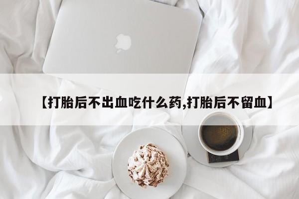 米非司酮片米索前列醇片网店在线购买【打胎后不出血吃什么药,打胎后不留血】