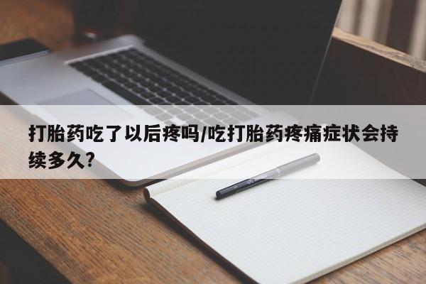 米非司酮片米索前列醇片网店在线购买打胎药吃了以后疼吗/吃打胎药疼痛症状会持续多久?