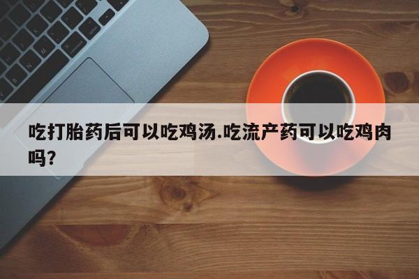 米非司酮片米索前列醇片网店在线购买吃打胎药后可以吃鸡汤.吃流产药可以吃鸡肉吗？