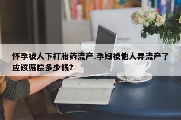 米非司酮片米索前列醇片网店在线购买怀孕被人下打胎药流产.孕妇被他人弄流产了应该赔偿多少钱？