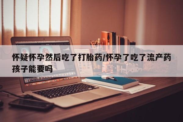 米非司酮片米索前列醇片网店在线购买怀疑怀孕然后吃了打胎药/怀孕了吃了流产药孩子能要吗