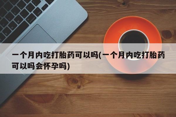 米非司酮片米索前列醇片网店在线购买一个月内吃打胎药可以吗(一个月内吃打胎药可以吗会怀孕吗)