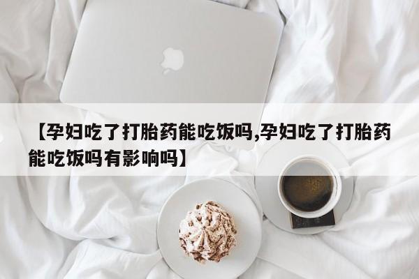 米非司酮片米索前列醇片网店在线购买【孕妇吃了打胎药能吃饭吗,孕妇吃了打胎药能吃饭吗有影响吗】