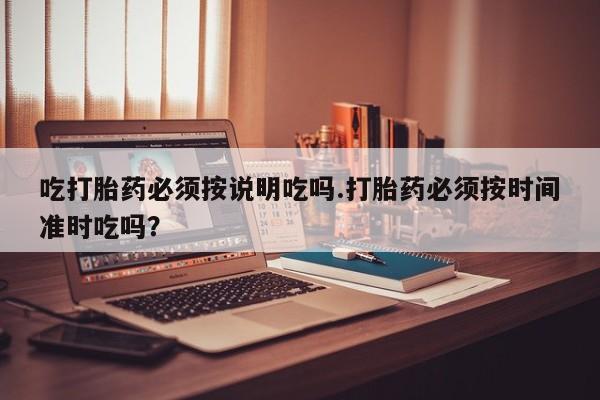 米非司酮片米索前列醇片网店在线购买吃打胎药必须按说明吃吗.打胎药必须按时间准时吃吗？
