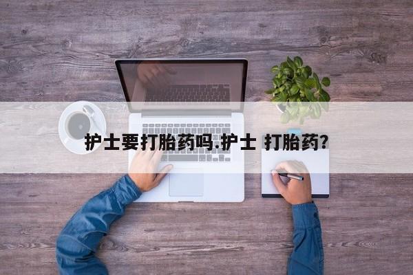 米非司酮片米索前列醇片网店在线购买护士要打胎药吗.护士 打胎药？