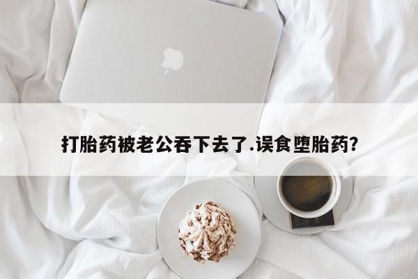 米非司酮片米索前列醇片网店在线购买打胎药被老公吞下去了.误食堕胎药？