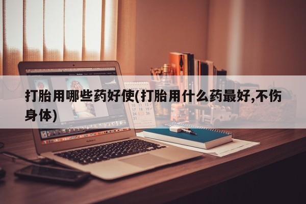 米非司酮片米索前列醇片网店在线购买打胎用哪些药好使(打胎用什么药最好,不伤身体)