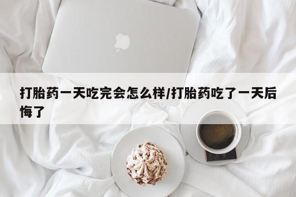 米非司酮片米索前列醇片网店在线购买打胎药一天吃完会怎么样/打胎药吃了一天后悔了