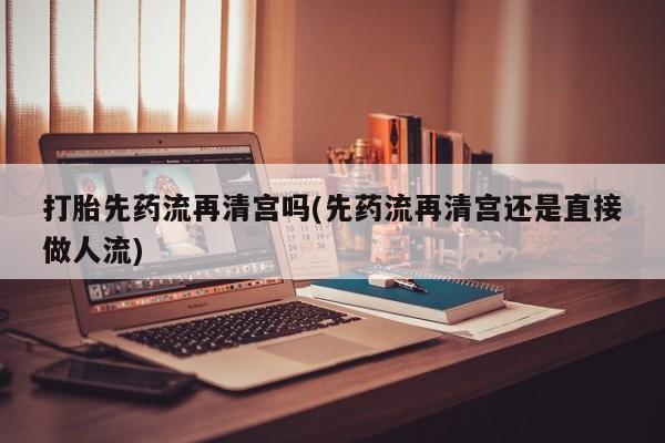 米非司酮片米索前列醇片网店在线购买打胎先药流再清宫吗(先药流再清宫还是直接做人流)