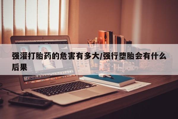 米非司酮片米索前列醇片网店在线购买强灌打胎药的危害有多大/强行堕胎会有什么后果