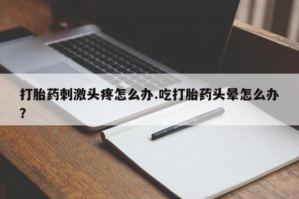 米非司酮片米索前列醇片网店在线购买打胎药刺激头疼怎么办.吃打胎药头晕怎么办？