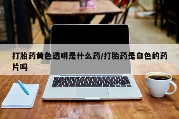 米非司酮片米索前列醇片网店在线购买打胎药黄色透明是什么药/打胎药是白色的药片吗