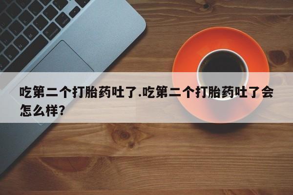 米非司酮片米索前列醇片网店在线购买吃第二个打胎药吐了.吃第二个打胎药吐了会怎么样？