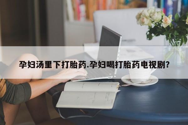 米非司酮片米索前列醇片网店在线购买孕妇汤里下打胎药.孕妇喝打胎药电视剧？