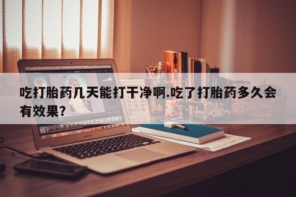 米非司酮片米索前列醇片网店在线购买吃打胎药几天能打干净啊.吃了打胎药多久会有效果？
