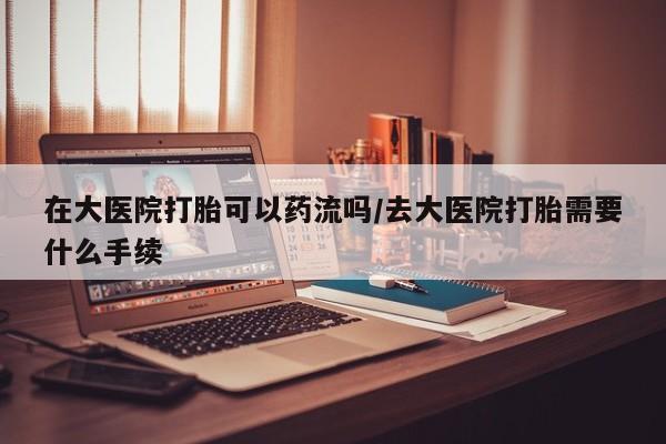 米非司酮片米索前列醇片网店在线购买在大医院打胎可以药流吗/去大医院打胎需要什么手续