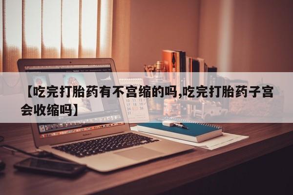 米非司酮片米索前列醇片网店在线购买【吃完打胎药有不宫缩的吗,吃完打胎药子宫会收缩吗】
