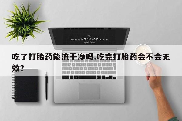 米非司酮片米索前列醇片网店在线购买吃了打胎药能流干净吗.吃完打胎药会不会无效？