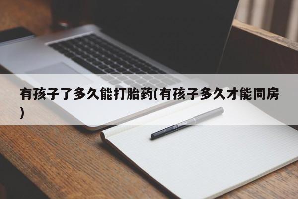 米非司酮片米索前列醇片网店在线购买有孩子了多久能打胎药(有孩子多久才能同房)