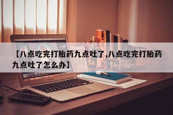 米非司酮片米索前列醇片网店在线购买【八点吃完打胎药九点吐了,八点吃完打胎药九点吐了怎么办】
